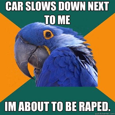 car slows down next to me im about to be raped.  Paranoid Parrot