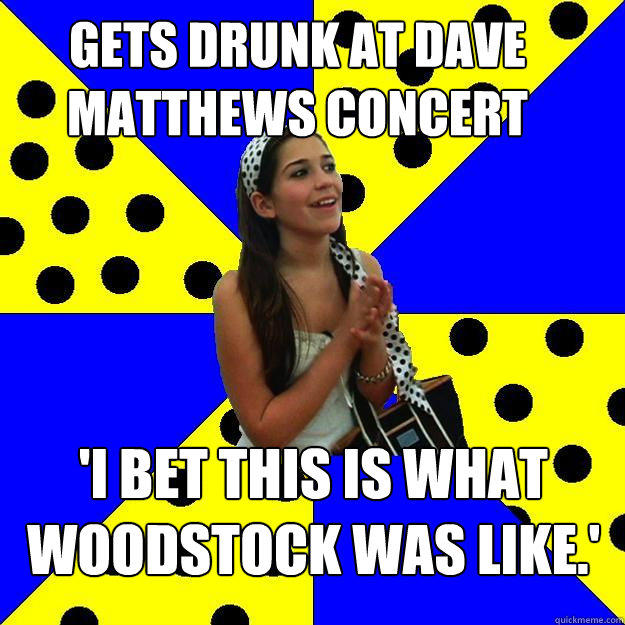 gets drunk at dave matthews concert 'I bet this is what woodstock was like.'  