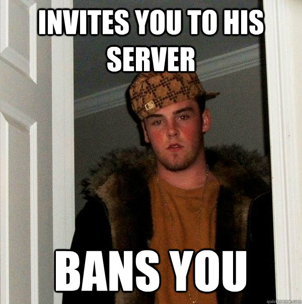 Invites you to his server Bans you  Scumbag Steve