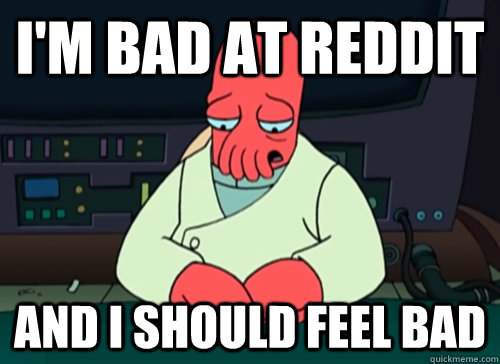 I'm bad at reddit and i should feel bad  sad zoidberg