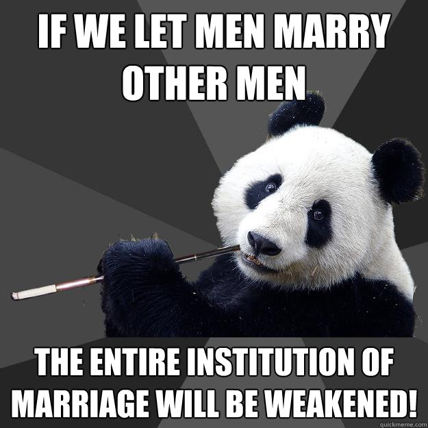 IF WE LET MEN MARRY OTHER MEN THE ENTIRE INSTITUTION OF MARRIAGE WILL BE WEAKENED!  Propapanda