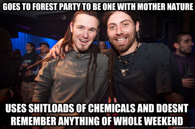 goes to forest party to be one with mother nature uses shitloads of chemicals and doesnt remember anything of whole weekend  Cool Psytrance Bros