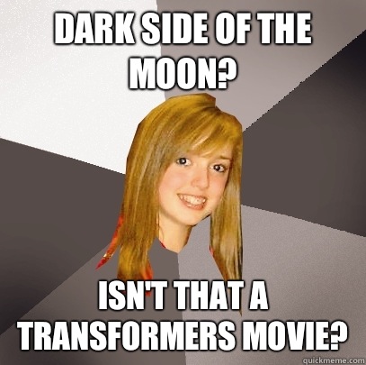 Dark side of the moon? Isn't that a transformers movie?  Musically Oblivious 8th Grader