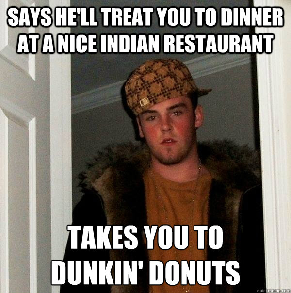 says he'll treat you to dinner at a nice indian restaurant takes you to 
dunkin' donuts - says he'll treat you to dinner at a nice indian restaurant takes you to 
dunkin' donuts  Scumbag Steve