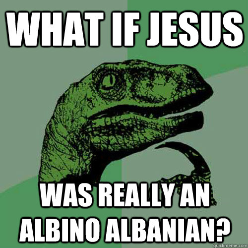 What if jesus  was really an albino albanian? - What if jesus  was really an albino albanian?  Philosoraptor