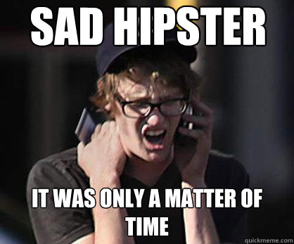 Sad hipster it was only a matter of time  Sad Hipster