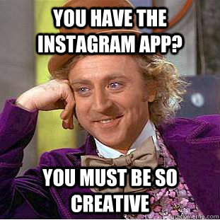 You have the instagram app? You must be so creative  Condescending Wonka