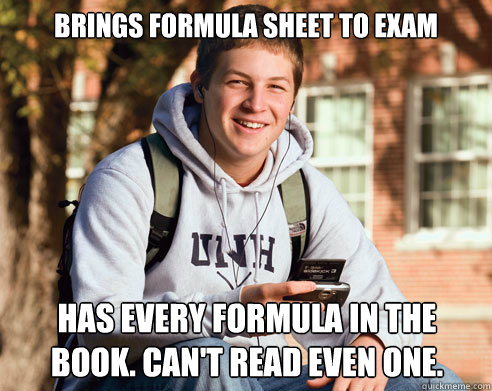 brings formula sheet to exam has every formula in the book. can't read even one.  College Freshman