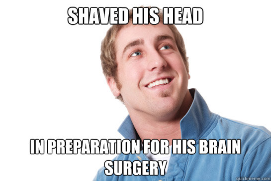 shaved his head in preparation for his brain surgery - shaved his head in preparation for his brain surgery  Misunderstood D-Bag