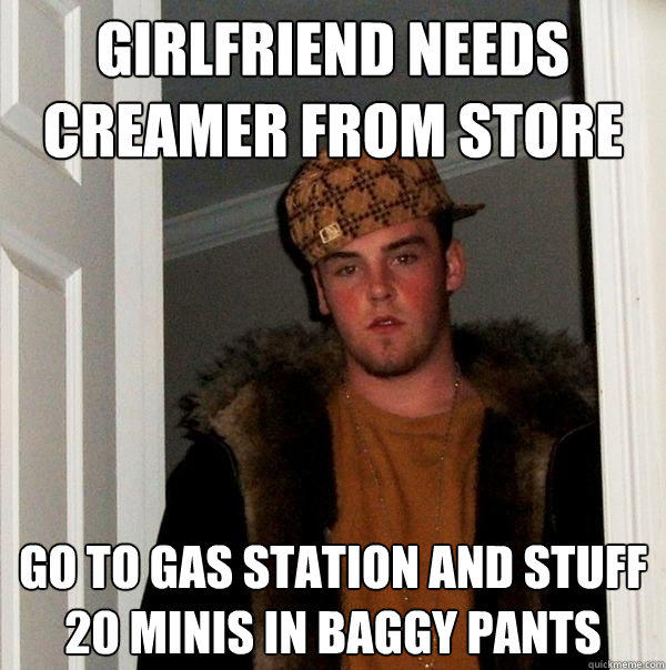 Girlfriend needs creamer from store go to gas station and stuff 20 minis in baggy pants  Scumbag Steve