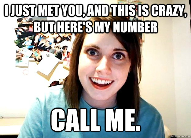 I just met you, and this is crazy, but here's my number call me. - I just met you, and this is crazy, but here's my number call me.  Overly Attached Girlfriend