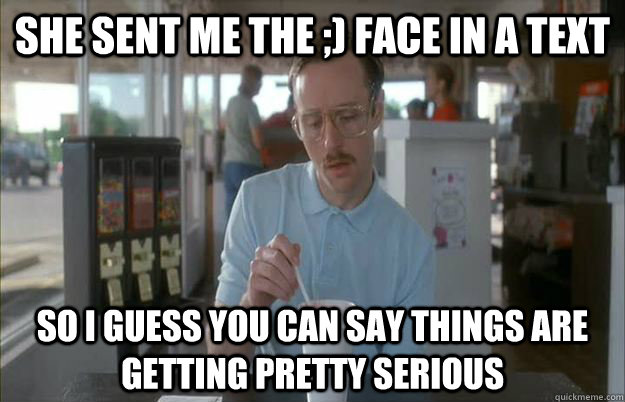 She sent me the ;) face in a text So I guess you can say things are getting pretty serious  Things are getting pretty serious