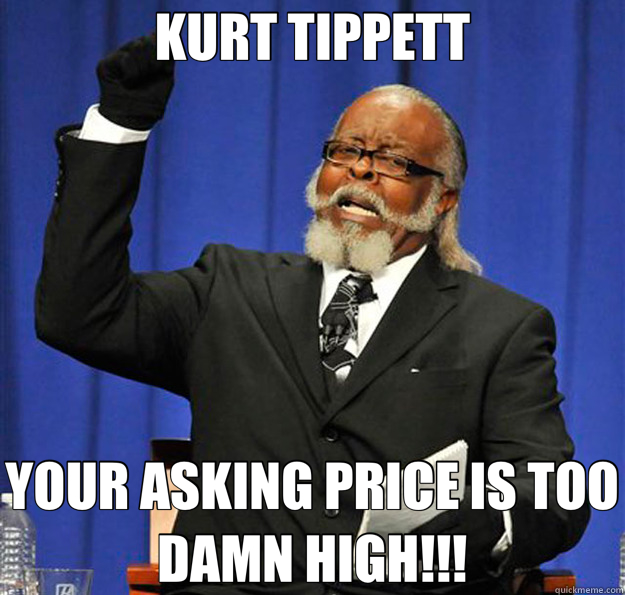 KURT TIPPETT YOUR ASKING PRICE IS TOO DAMN HIGH!!!  Jimmy McMillan