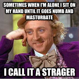 Sometimes when i'm alone i sit on my hand until it goes numb and masturbate i call it a strager  Creepy Wonka