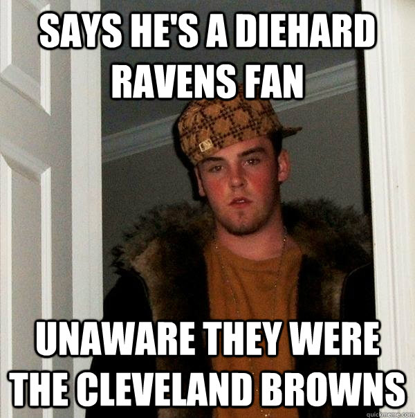 Says he's a diehard Ravens fan Unaware they were the Cleveland browns  Scumbag Steve