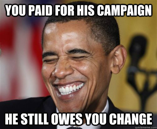 You paid for his campaign He still owes you change  Scumbag Obama