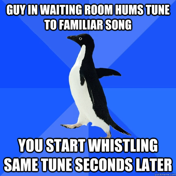 Guy in waiting room hums tune to familiar song you start whistling same tune seconds later   Socially Awkward Penguin