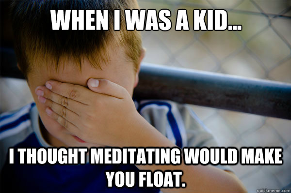 When I was a kid... I thought meditating would make you float.  Confession kid