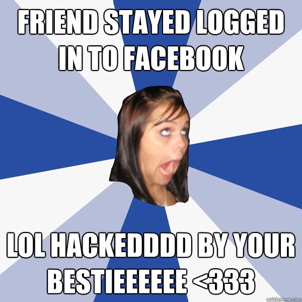 Friend stayed logged in to facebook LOL HACKEDDDD by your bestieeeeee <333  Annoying Facebook Girl