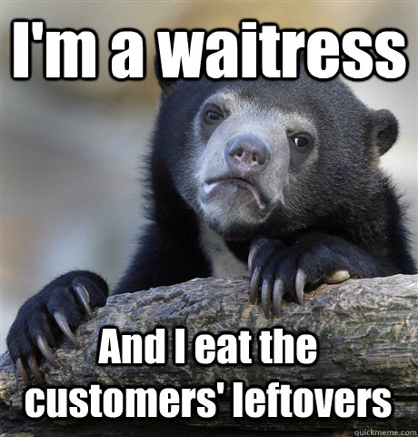 I'm a waitress And I eat the customers' leftovers - I'm a waitress And I eat the customers' leftovers  Confession Bear