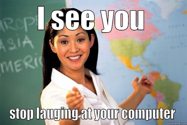 I SEE YOU STOP LAUGING AT YOUR COMPUTER Unhelpful High School Teacher