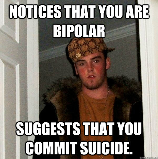 Notices that you are bipolar suggests that you commit suicide.  Scumbag Steve