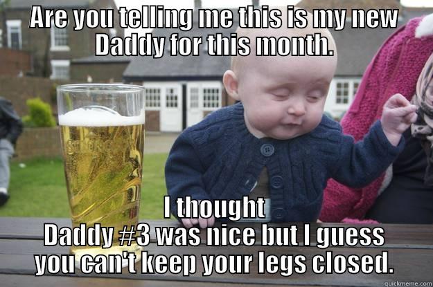 ARE YOU TELLING ME THIS IS MY NEW DADDY FOR THIS MONTH. I THOUGHT DADDY #3 WAS NICE BUT I GUESS YOU CAN'T KEEP YOUR LEGS CLOSED. drunk baby