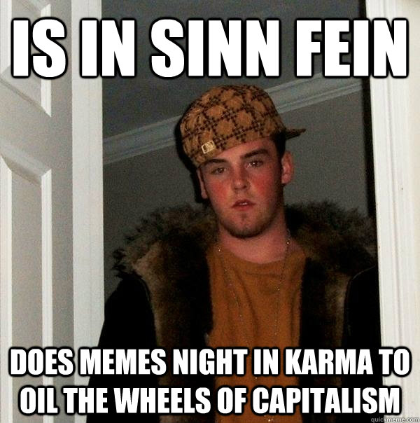 Is in Sinn Fein Does memes night in Karma to oil the wheels of capitalism  Scumbag Steve