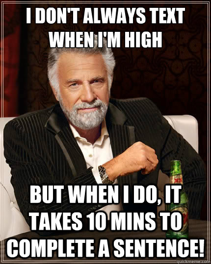 i-don-t-always-text-when-i-m-high-but-when-i-do-it-takes-10-mins-to