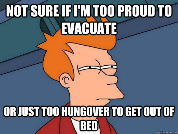 Not sure if I'm too proud to evacuate Or just too hungover to get out of bed  Futurama Fry