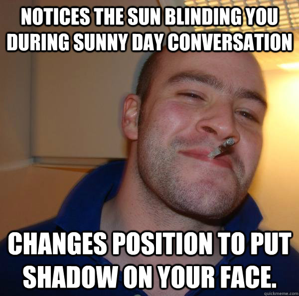 Notices the sun blinding you during sunny day conversation changes position to put shadow on your face. - Notices the sun blinding you during sunny day conversation changes position to put shadow on your face.  Misc