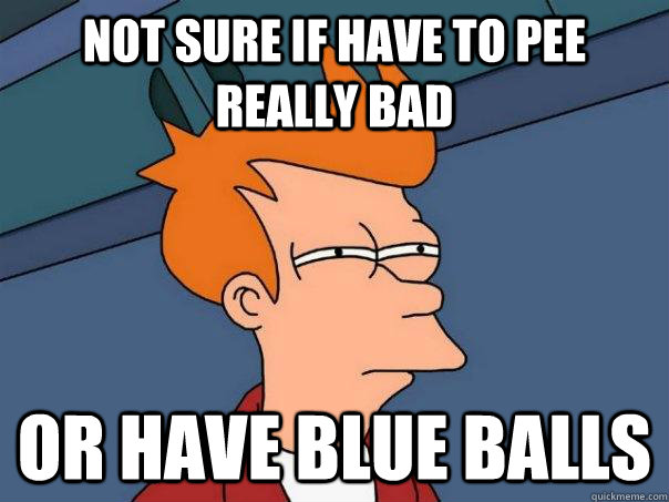 not sure if have to pee really bad or have blue balls  Futurama Fry