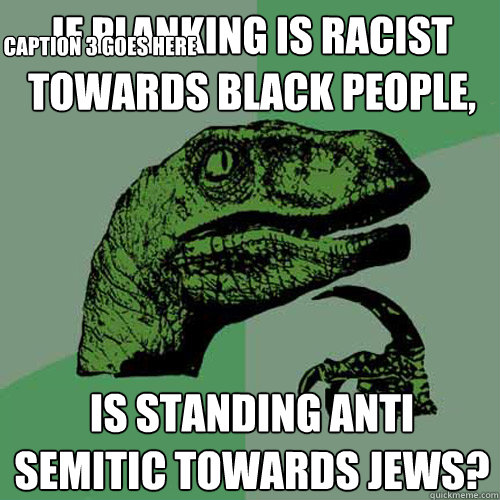 If planking is racist towards black people, Is standing anti semitic towards jews? Caption 3 goes here - If planking is racist towards black people, Is standing anti semitic towards jews? Caption 3 goes here  Philosoraptor