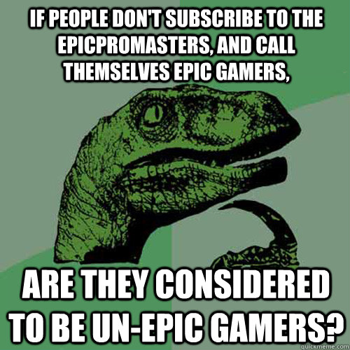 If people don't subscribe to the epicpromasters, and call themselves epic gamers, Are they considered to be un-epic gamers? - If people don't subscribe to the epicpromasters, and call themselves epic gamers, Are they considered to be un-epic gamers?  Philosoraptor