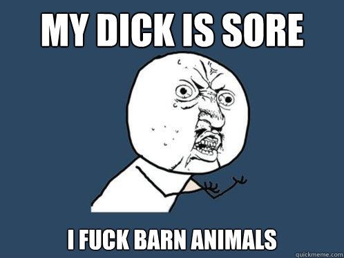 My dick is sore I fuck barn animals  Y U No