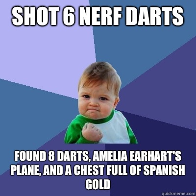 Shot 6 nerf darts  Found 8 darts, Amelia Earhart's plane, and a chest full of Spanish gold  - Shot 6 nerf darts  Found 8 darts, Amelia Earhart's plane, and a chest full of Spanish gold   Success Kid