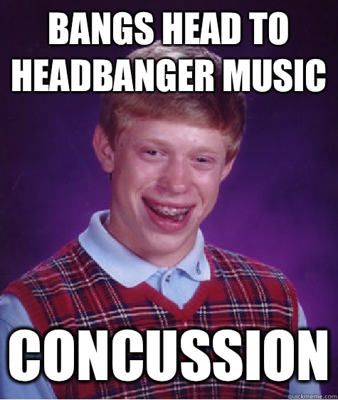 Bangs head to headbanger music Concussion  Bad Luck Brian