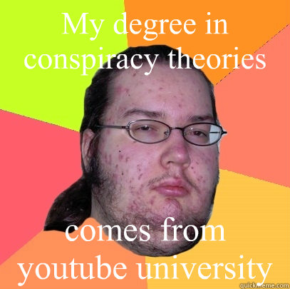 My degree in conspiracy theories comes from youtube university  Butthurt Dweller