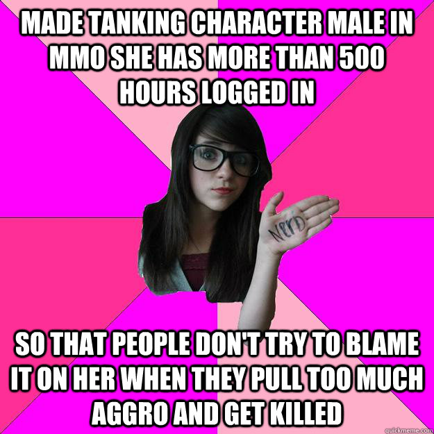 made tanking character male in MMO she has more than 500 hours logged in so that people don't try to blame it on her when they pull too much aggro and get killed  Idiot Nerd Girl