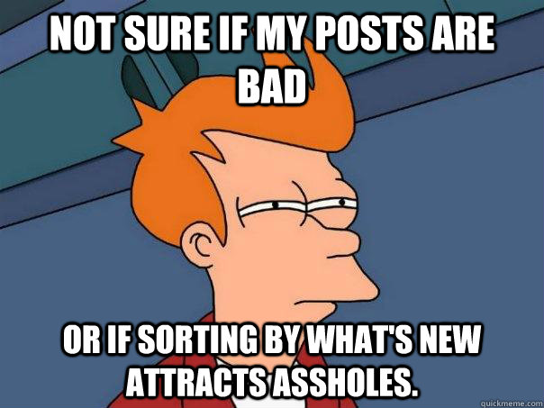 Not sure if my posts are bad Or if sorting by what's new attracts assholes.  Futurama Fry