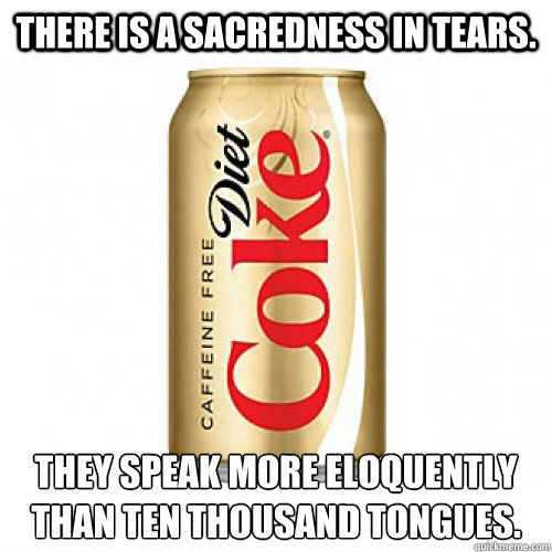 There is a sacredness in tears.  
They speak more eloquently than ten thousand tongues.
 - There is a sacredness in tears.  
They speak more eloquently than ten thousand tongues.
  No Dopamine For You