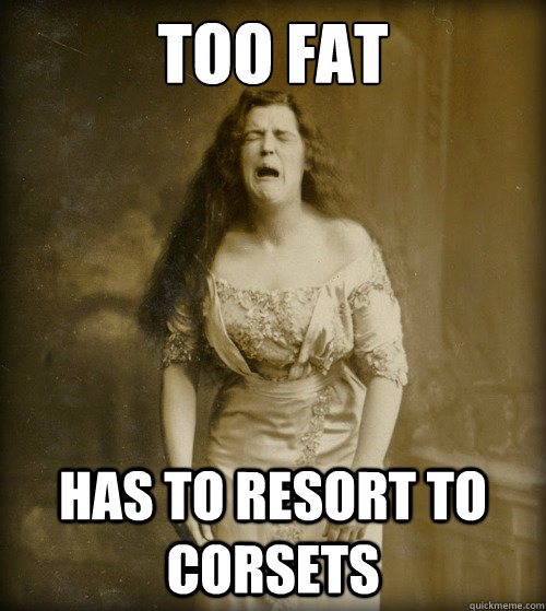 too fat has to resort to corsets  1890s Problems