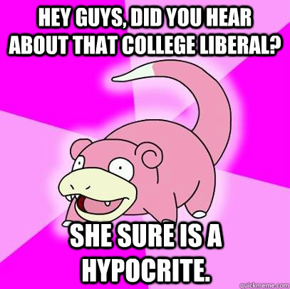 Hey guys, did you hear about that college liberal? She sure is a hypocrite.  Slowpoke