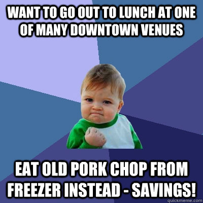 Want to go out to lunch at one of many downtown venues Eat old pork chop from freezer instead - savings!  Success Kid