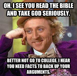 Oh, I see you read the bible and take God seriously. Better not go to college. I hear you need facts to back up your arguments.  Condescending Wonka