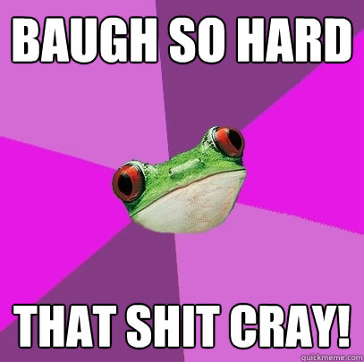 Baugh so hard That shit cray!  Foul Bachelorette Frog