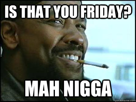 is that you friday? Mah Nigga  Mah Nigga Denzel