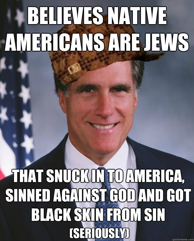 Believes Native Americans are Jews That Snuck in to America, sinned against GOD and got black skin from Sin (seriously)  Scumbag Romney