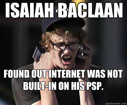 Isaiah Baclaan Found out internet was not built-in on his PSP.  Sad Hipster