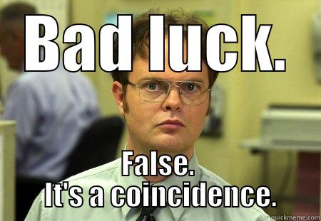 Bad luck.  False.  It's a coincidence. - BAD LUCK. FALSE.  IT'S A COINCIDENCE. Schrute
